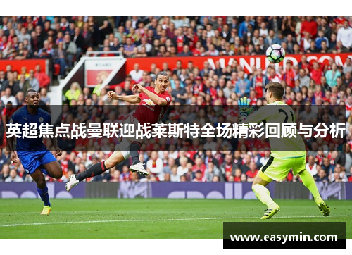 英超焦点战曼联迎战莱斯特全场精彩回顾与分析