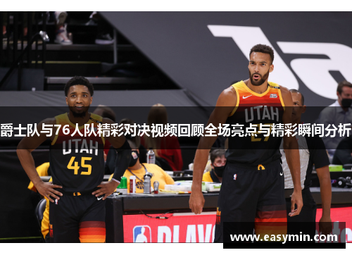 爵士队与76人队精彩对决视频回顾全场亮点与精彩瞬间分析