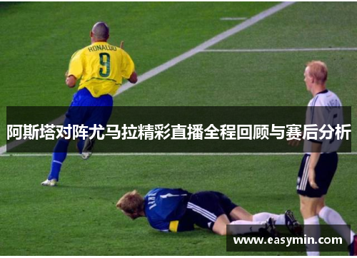 阿斯塔对阵尤马拉精彩直播全程回顾与赛后分析