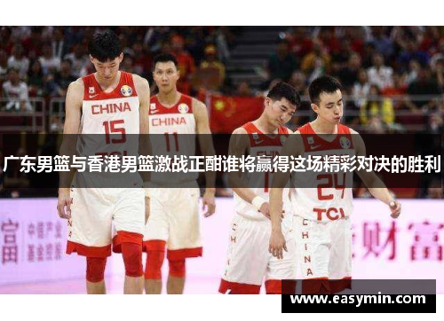 广东男篮与香港男篮激战正酣谁将赢得这场精彩对决的胜利